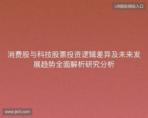 消费股与科技股票投资逻辑差异及未来发展趋势全面解析研究分析