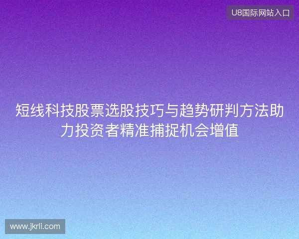 短线科技股票选股技巧与趋势研判方法助力投资者精准捕捉机会增值