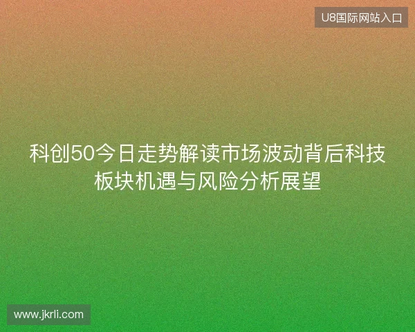 科创50今日走势解读市场波动背后科技板块机遇与风险分析展望