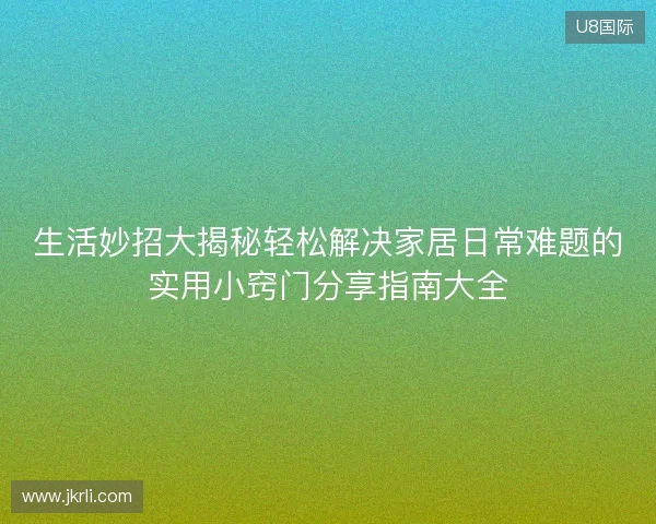 生活妙招大揭秘轻松解决家居日常难题的实用小窍门分享指南大全 生活妙招大揭秘轻松解决家居日常难题的实用小窍门分享指南大全