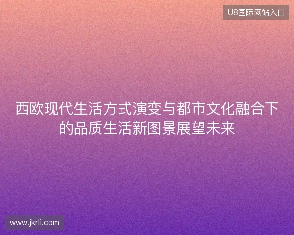 西欧现代生活方式演变与都市文化融合下的品质生活新图景展望未来