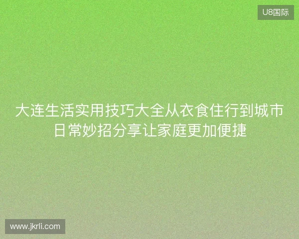 大连生活实用技巧大全从衣食住行到城市日常妙招分享让家庭更加便捷 大连生活实用技巧大全从衣食住行到城市日常妙招分享让家庭更加便捷
