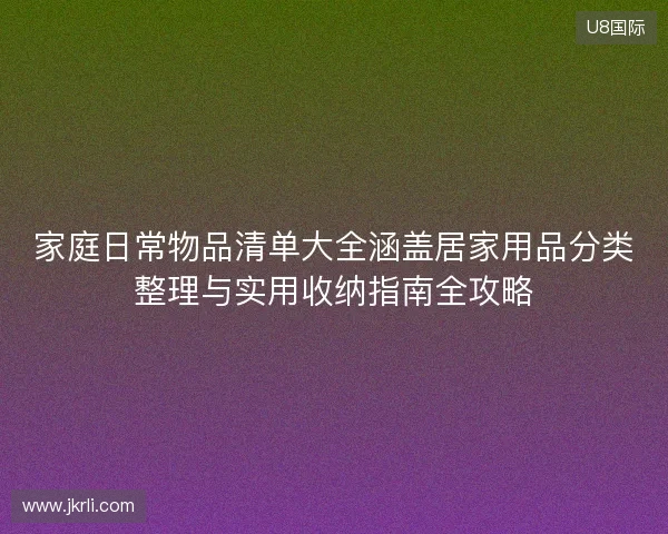 家庭日常物品清单大全涵盖居家用品分类整理与实用收纳指南全攻略 家庭日常物品清单大全涵盖居家用品分类整理与实用收纳指南全攻略