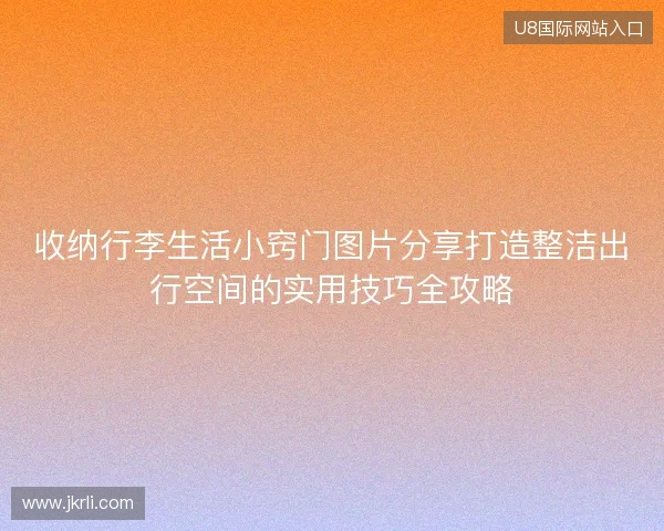 收纳行李生活小窍门图片分享打造整洁出行空间的实用技巧全攻略 收纳行李生活小窍门图片分享打造整洁出行空间的实用技巧全攻略
