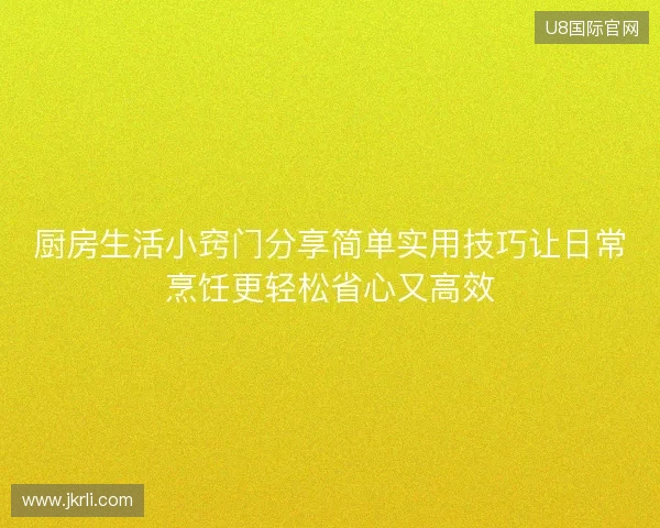 厨房生活小窍门分享简单实用技巧让日常烹饪更轻松省心又高效 厨房生活小窍门分享简单实用技巧让日常烹饪更轻松省心又高效